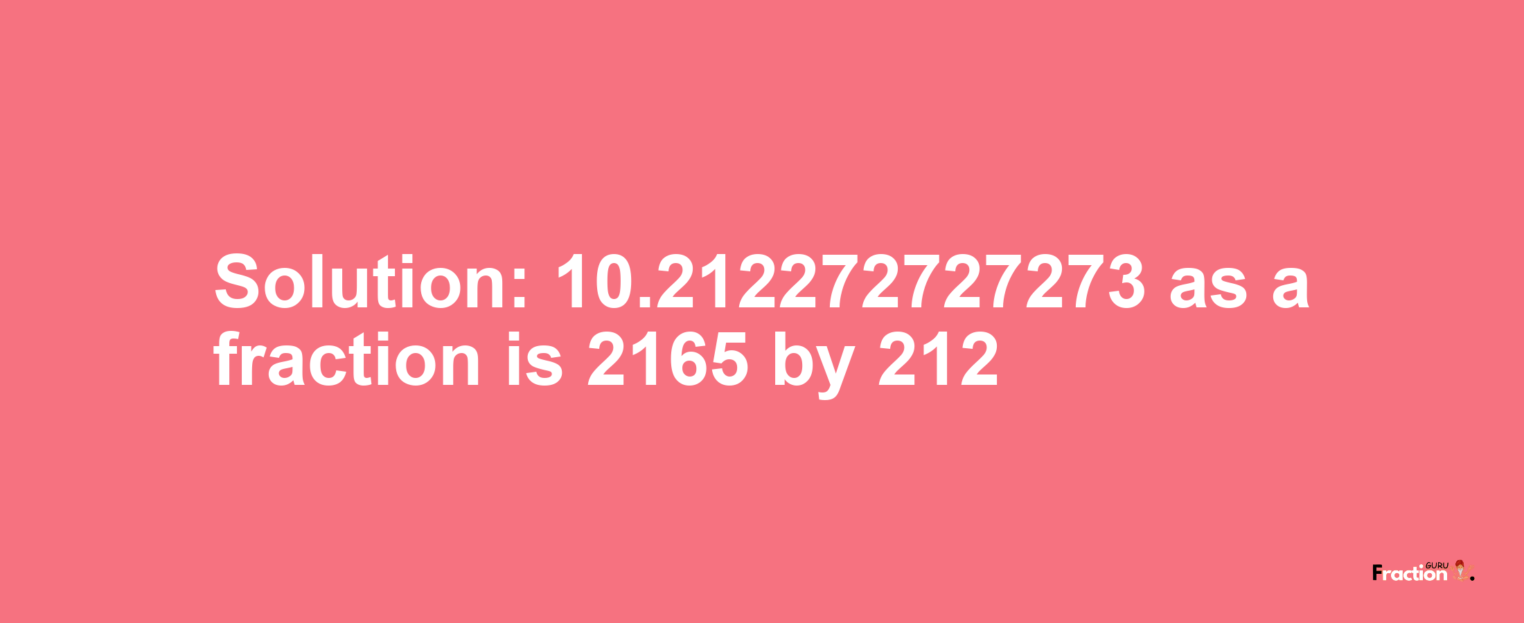 Solution:10.212272727273 as a fraction is 2165/212
